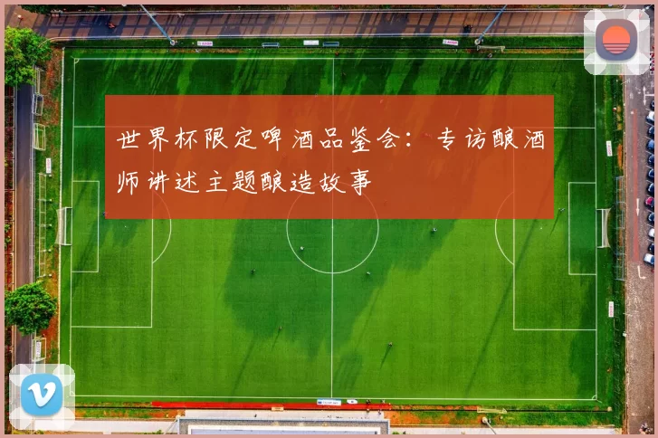 世界杯限定啤酒品鉴会:专访酿酒师讲述主题酿造故事