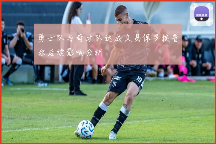 勇士队与奇才队达成交易保罗换普尔后续影响分析