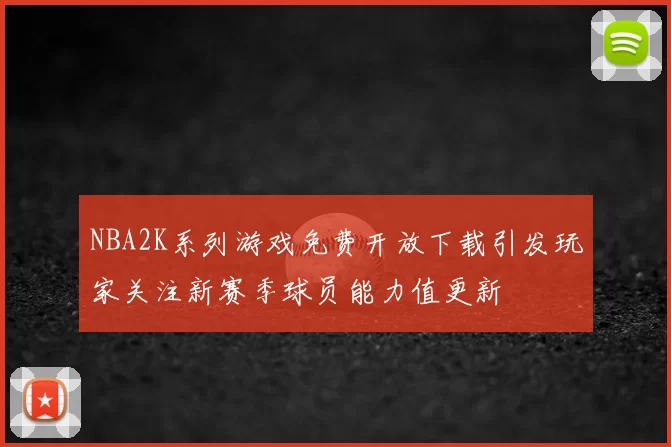 NBA2K系列游戏免费开放下载引发玩家关注新赛季球员能力值更新