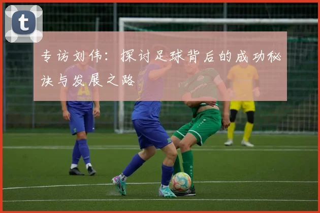专访刘伟：探讨足球背后的成功秘诀与发展之路