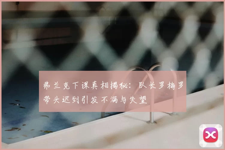弗兰克下课真相揭秘:队长罗梅罗带头迟到引发不满与失望