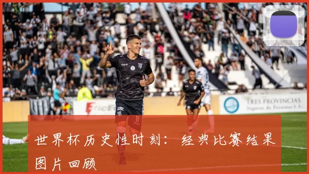 世界杯历史性时刻:经典比赛结果图片回顾