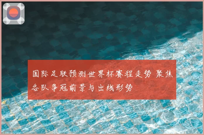 国际足联预测世界杯赛程走势 聚焦各队争冠前景与出线形势