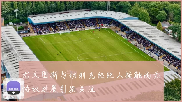 尤文图斯与切利克经纪人接触尚无协议进展引发关注
