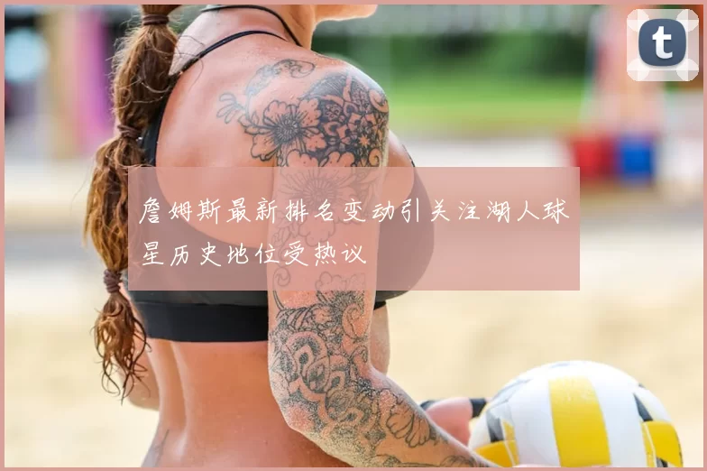 詹姆斯最新排名变动引关注湖人球星历史地位受热议