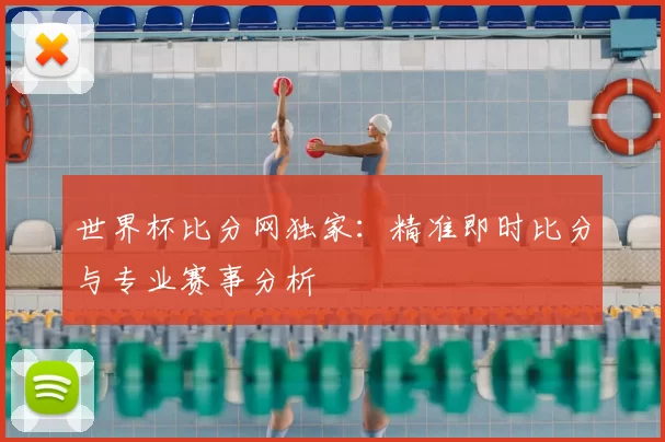 世界杯比分网独家:精准即时比分与专业赛事分析