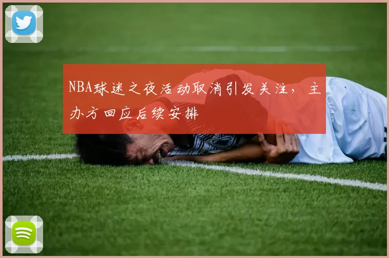 NBA球迷之夜活动取消引发关注，主办方回应后续安排