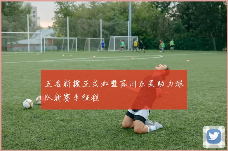 五名新援正式加盟苏州东吴助力球队新赛季征程