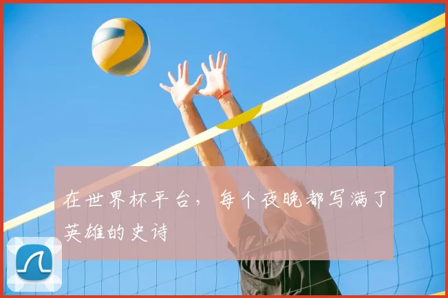 在世界杯平台,每个夜晚都写满了英雄的史诗