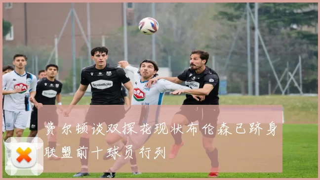 费尔顿谈双探花现状布伦森已跻身联盟前十球员行列
