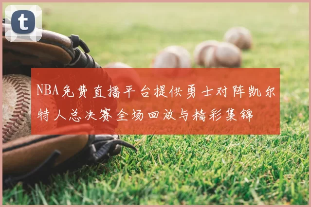 NBA免费直播平台提供勇士对阵凯尔特人总决赛全场回放与精彩集锦