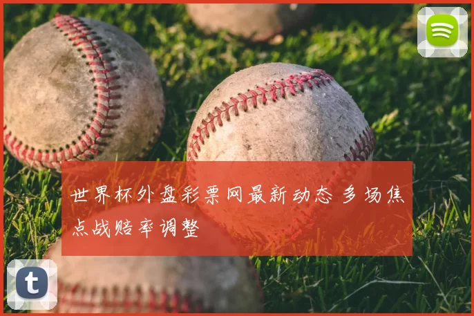 世界杯外盘彩票网最新动态 多场焦点战赔率调整