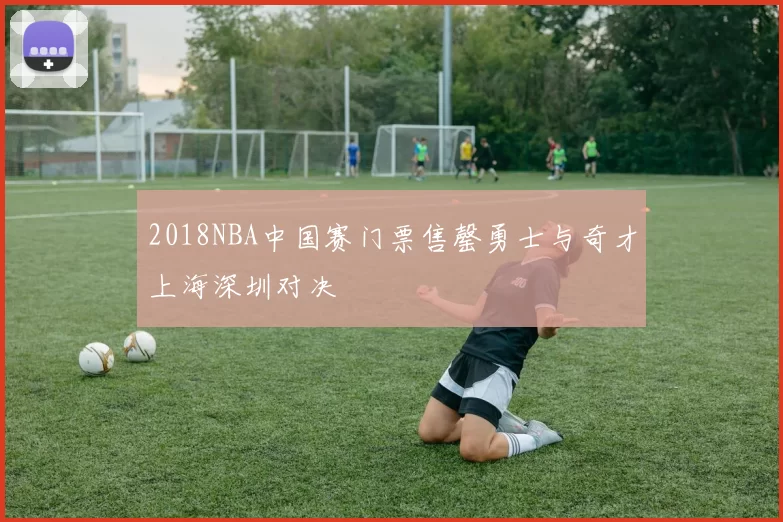 2018NBA中国赛门票售罄勇士与奇才上海深圳对决