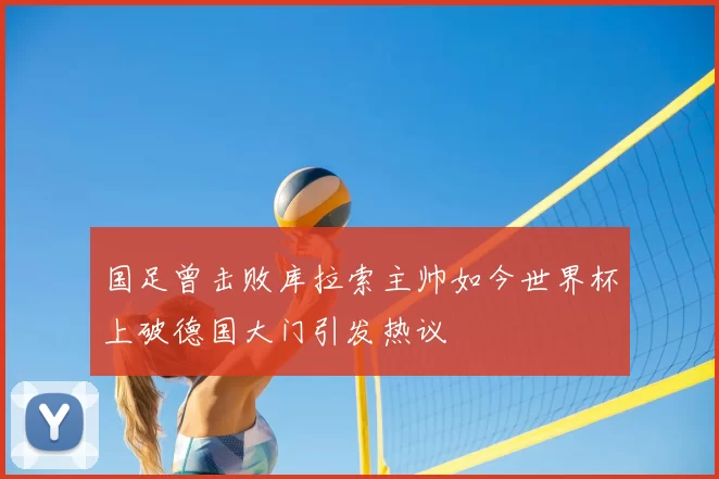 国足曾击败库拉索主帅如今世界杯上破德国大门引发热议