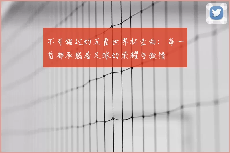 不可错过的五首世界杯金曲:每一首都承载着足球的荣耀与激情