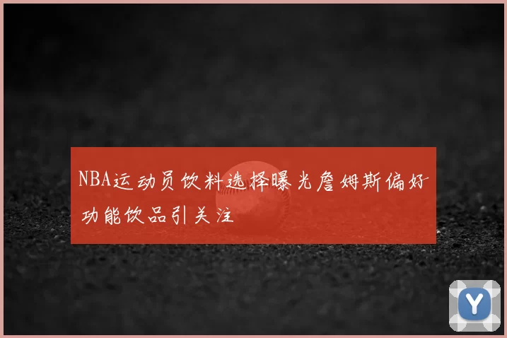 NBA运动员饮料选择曝光詹姆斯偏好功能饮品引关注