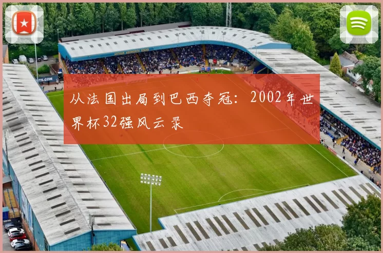 从法国出局到巴西夺冠：2002年世界杯32强风云录
