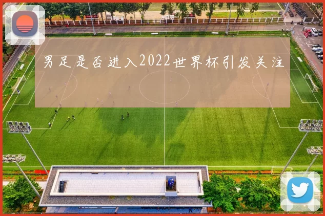 男足是否进入2022世界杯引发关注
