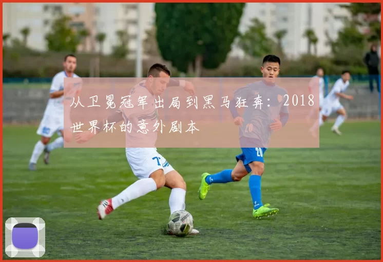 从卫冕冠军出局到黑马狂奔：2018世界杯的意外剧本