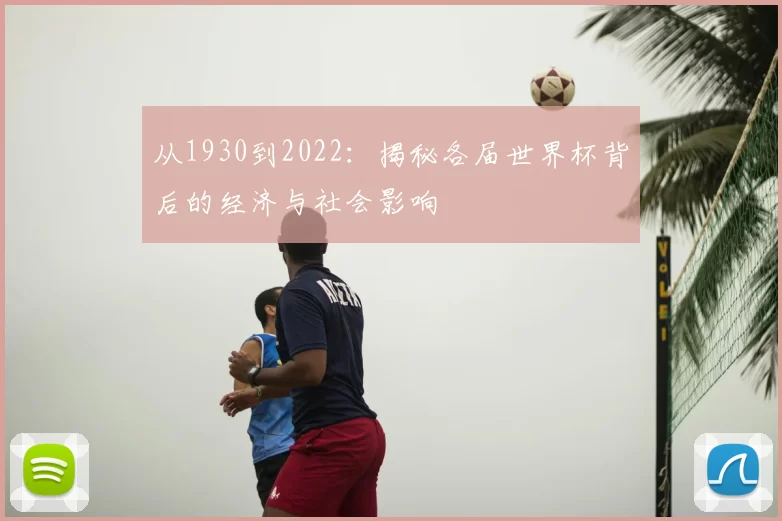 从1930到2022:揭秘各届世界杯背后的经济与社会影响