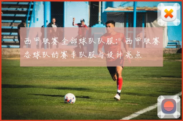 西甲联赛全部球队队服：西甲联赛各球队的赛季队服与设计亮点