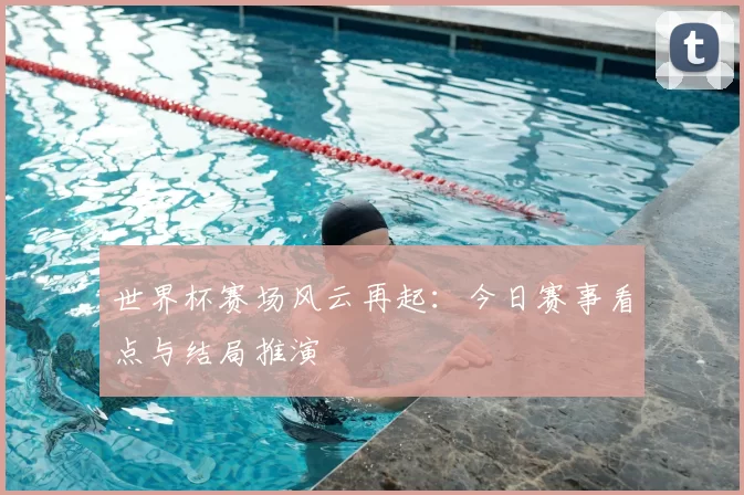 世界杯赛场风云再起:今日赛事看点与结局推演