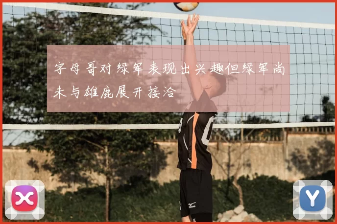 字母哥对绿军表现出兴趣但绿军尚未与雄鹿展开接洽