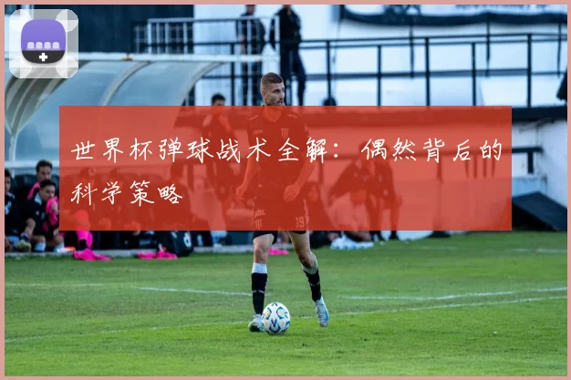 世界杯弹球战术全解：偶然背后的科学策略