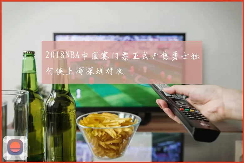 2018NBA中国赛门票正式开售勇士独行侠上海深圳对决