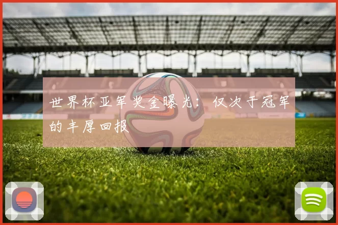 世界杯亚军奖金曝光:仅次于冠军的丰厚回报