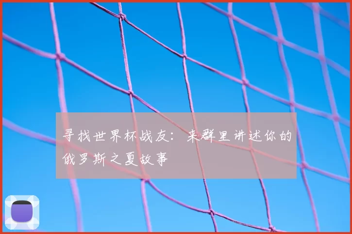 寻找世界杯战友：来群里讲述你的俄罗斯之夏故事