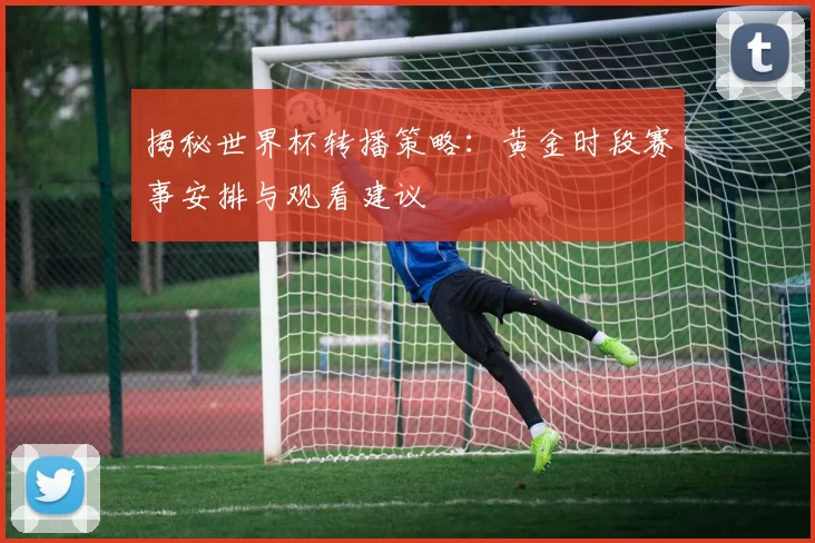 揭秘世界杯转播策略：黄金时段赛事安排与观看建议