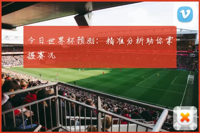 今日世界杯预测:精准分析助你掌握赛况