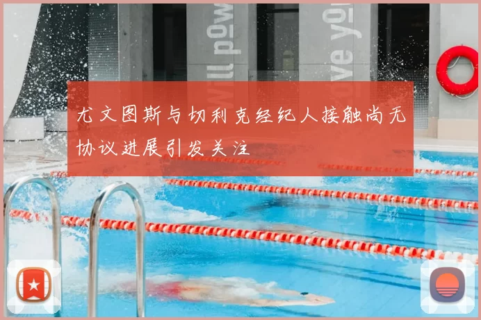 尤文图斯与切利克经纪人接触尚无协议进展引发关注