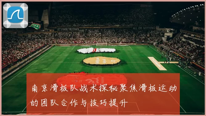 南京滑板队战术探秘聚焦滑板运动的团队合作与技巧提升