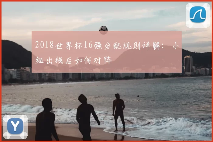 2018世界杯16强分配规则详解：小组出线后如何对阵