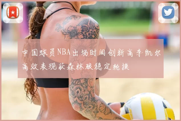 中国球员NBA出场时间创新高李凯尔高效表现获森林狼稳定轮换