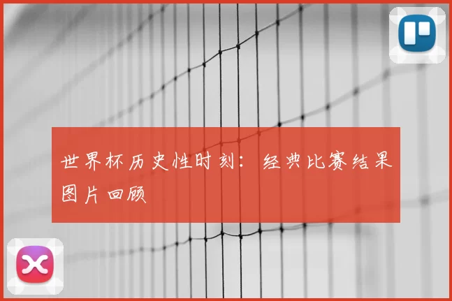 世界杯历史性时刻:经典比赛结果图片回顾