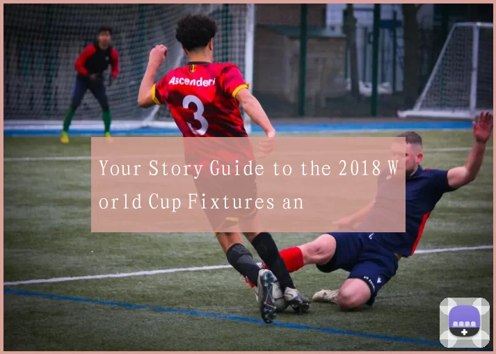 Your Story Guide to the 2018 World Cup Fixtures an