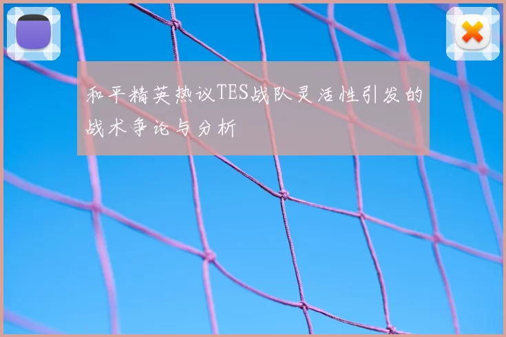 和平精英热议TES战队灵活性引发的战术争论与分析