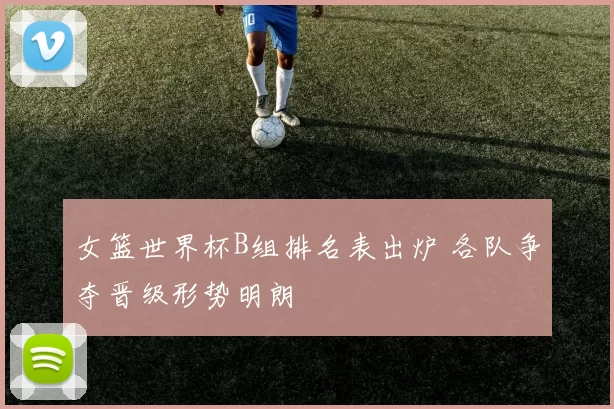 女篮世界杯B组排名表出炉 各队争夺晋级形势明朗