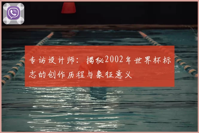 专访设计师：揭秘2002年世界杯标志的创作历程与象征意义