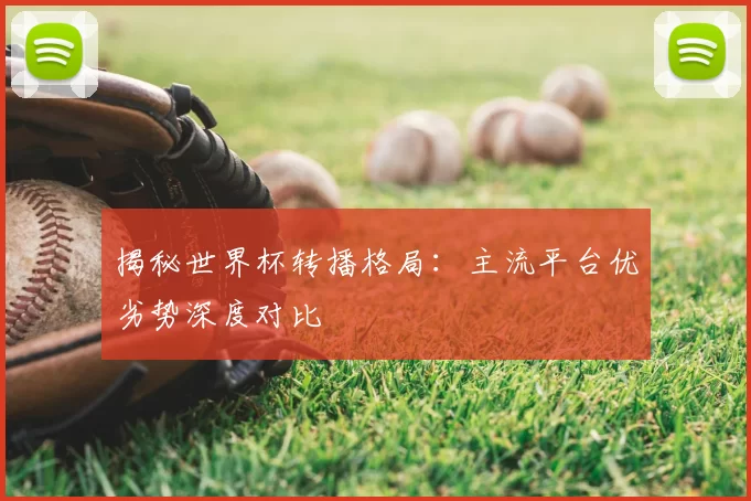 揭秘世界杯转播格局：主流平台优劣势深度对比