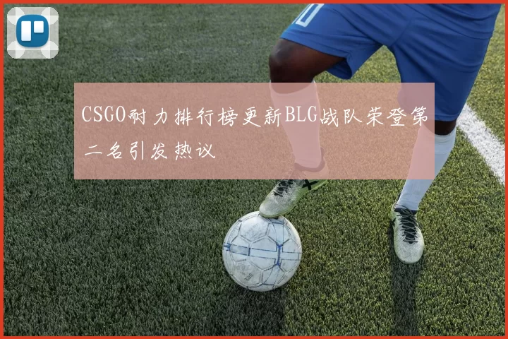 CSGO耐力排行榜更新BLG战队荣登第二名引发热议