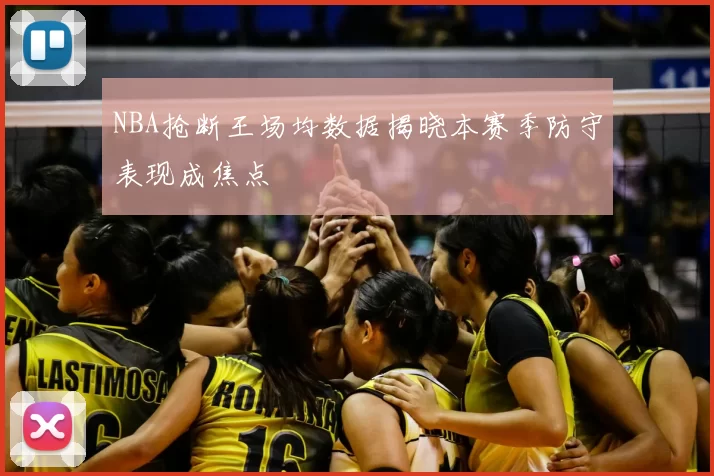NBA抢断王场均数据揭晓本赛季防守表现成焦点