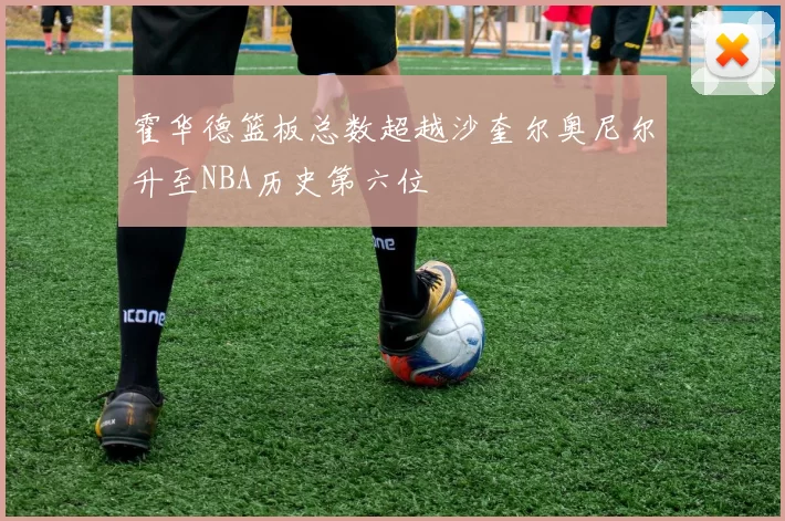 霍华德篮板总数超越沙奎尔奥尼尔升至NBA历史第六位