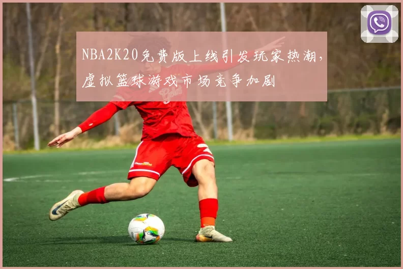 NBA2K20免费版上线引发玩家热潮，虚拟篮球游戏市场竞争加剧