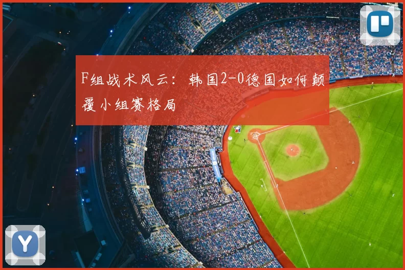 F组战术风云：韩国2-0德国如何颠覆小组赛格局