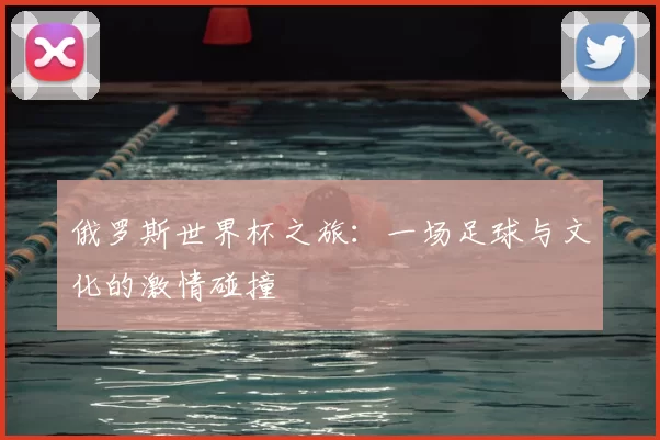 俄罗斯世界杯之旅：一场足球与文化的激情碰撞