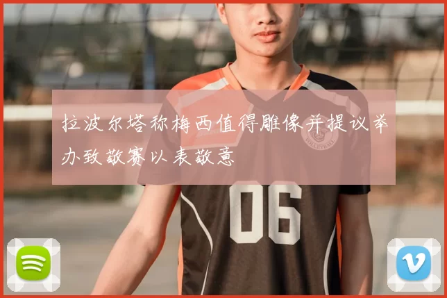 拉波尔塔称梅西值得雕像并提议举办致敬赛以表敬意